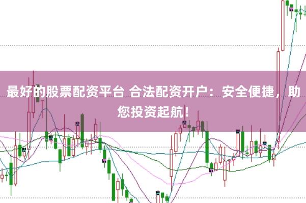 最好的股票配资平台 合法配资开户：安全便捷，助您投资起航！