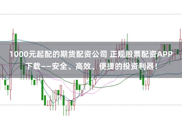 1000元起配的期货配资公司 正规股票配资APP下载——安全、高效、便捷的投资利器！