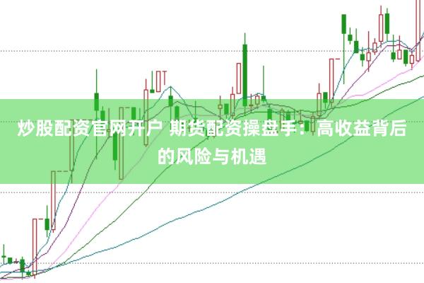 炒股配资官网开户 期货配资操盘手：高收益背后的风险与机遇