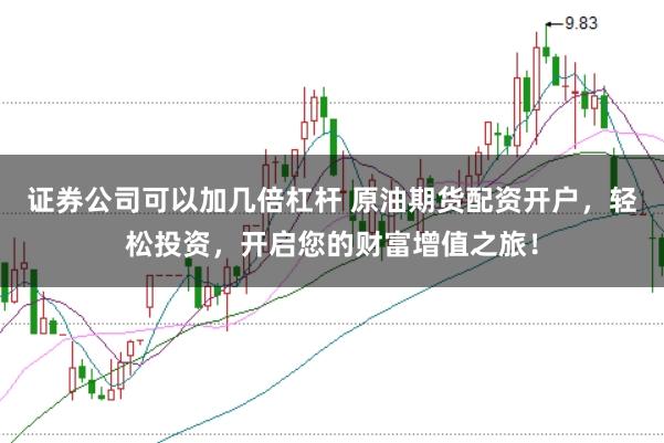 证券公司可以加几倍杠杆 原油期货配资开户，轻松投资，开启您的财富增值之旅！