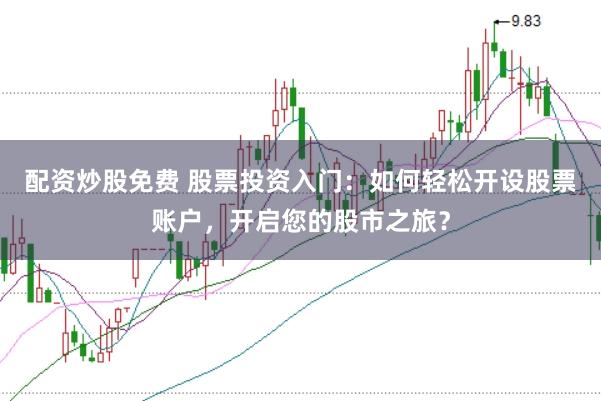 配资炒股免费 股票投资入门：如何轻松开设股票账户，开启您的股市之旅？