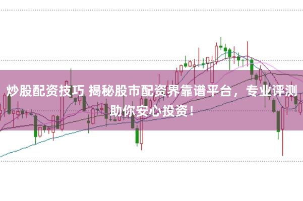 炒股配资技巧 揭秘股市配资界靠谱平台，专业评测助你安心投资！