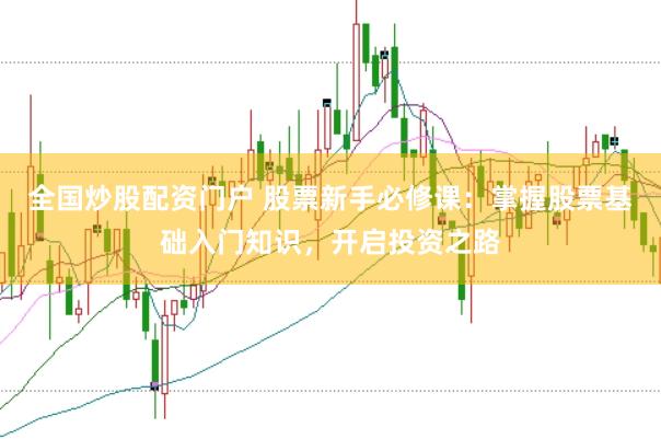 全国炒股配资门户 股票新手必修课：掌握股票基础入门知识，开启投资之路