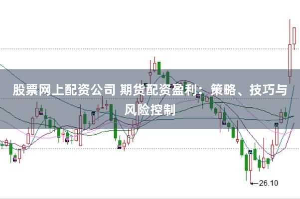股票网上配资公司 期货配资盈利：策略、技巧与风险控制