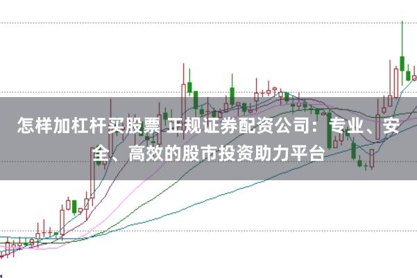 怎样加杠杆买股票 正规证券配资公司：专业、安全、高效的股市投资助力平台
