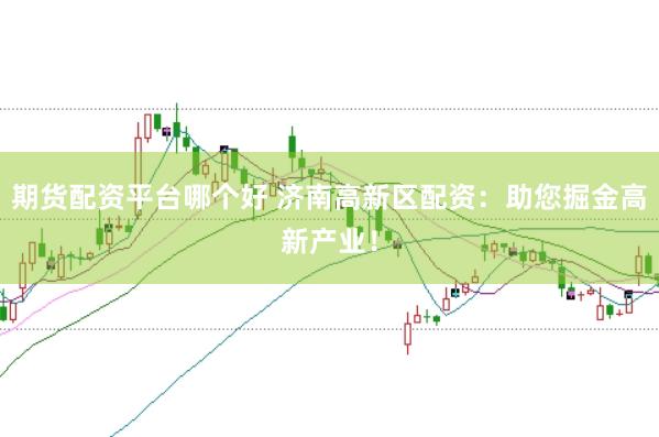 期货配资平台哪个好 济南高新区配资：助您掘金高新产业！