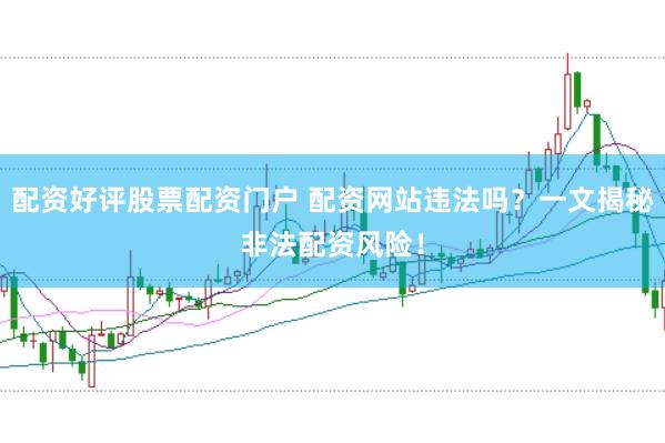 配资好评股票配资门户 配资网站违法吗？一文揭秘非法配资风险！