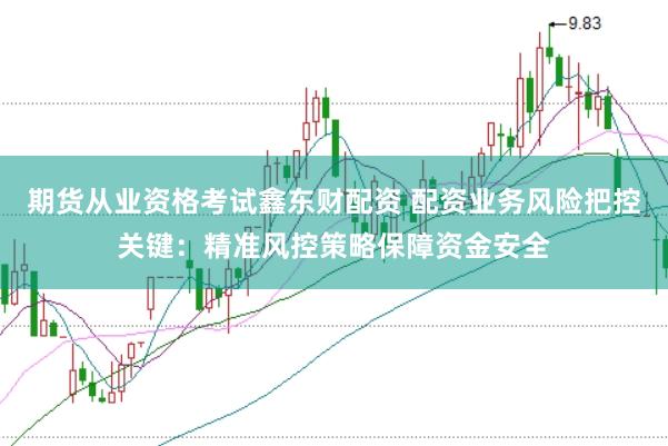 期货从业资格考试鑫东财配资 配资业务风险把控关键：精准风控策略保障资金安全