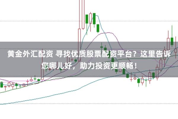黄金外汇配资 寻找优质股票配资平台？这里告诉您哪儿好，助力投资更顺畅！