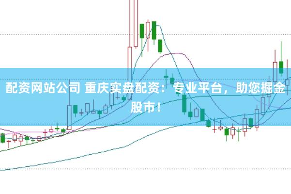 配资网站公司 重庆实盘配资：专业平台，助您掘金股市！