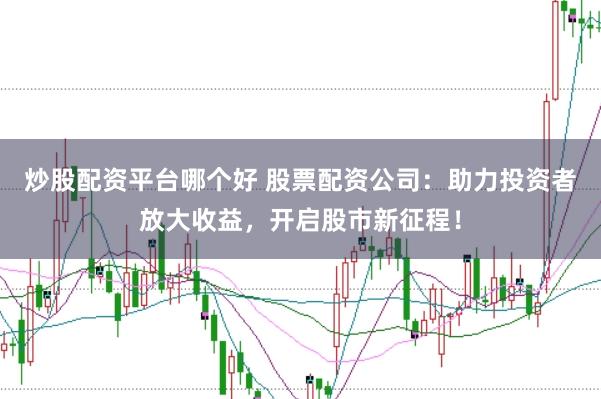 炒股配资平台哪个好 股票配资公司：助力投资者放大收益，开启股市新征程！