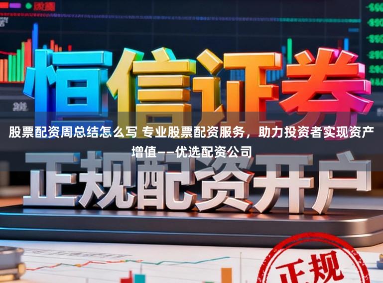 股票配资周总结怎么写 专业股票配资服务，助力投资者实现资产增值——优选配资公司