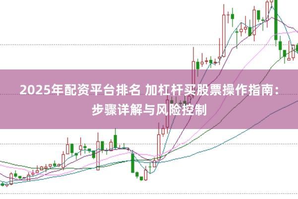 2025年配资平台排名 加杠杆买股票操作指南：步骤详解与风险控制