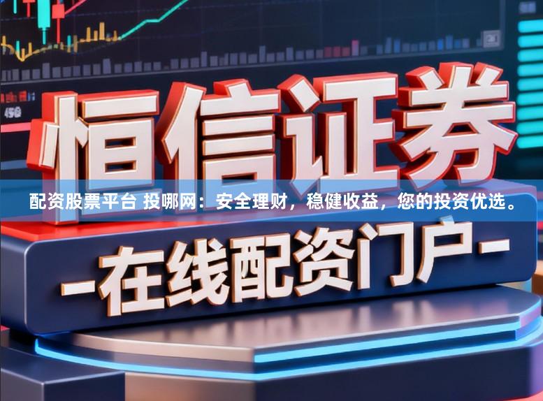 配资股票平台 投哪网：安全理财，稳健收益，您的投资优选。