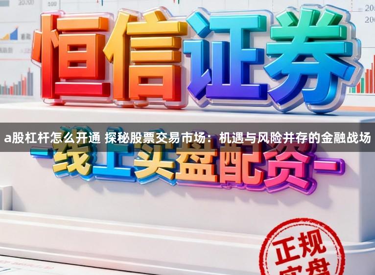 a股杠杆怎么开通 探秘股票交易市场：机遇与风险并存的金融战场