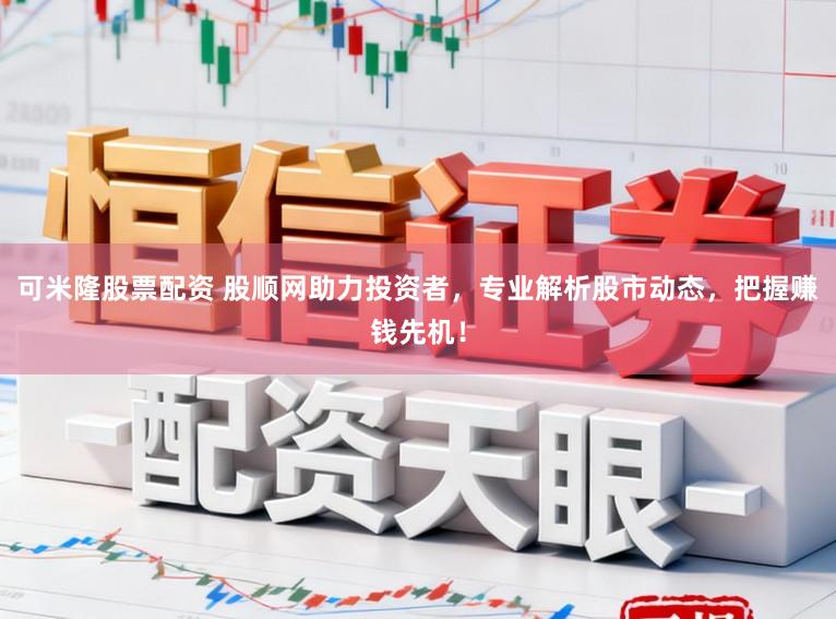 可米隆股票配资 股顺网助力投资者，专业解析股市动态，把握赚钱先机！