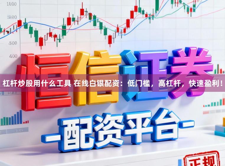 杠杆炒股用什么工具 在线白银配资：低门槛，高杠杆，快速盈利！