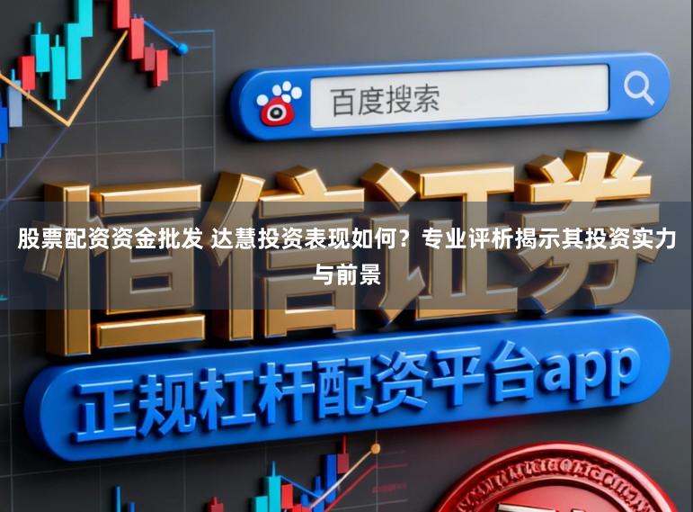 股票配资资金批发 达慧投资表现如何？专业评析揭示其投资实力与前景