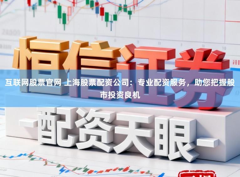 互联网股票官网 上海股票配资公司：专业配资服务，助您把握股市投资良机