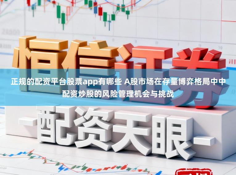 正规的配资平台股票app有哪些 A股市场在存量博弈格局中中配资炒股的风险管理机会与挑战