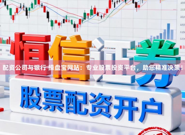 配资公司与银行 操盘宝网站：专业股票投资平台，助您精准决策！