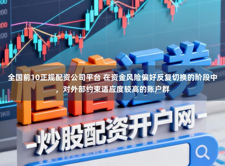 全国前10正规配资公司平台 在资金风险偏好反复切换的阶段中，对外部约束适应度较高的账户群