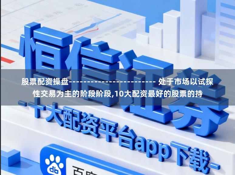 股票配资操盘------------------------ 处于市场以试探性交易为主的阶段阶段,10大配资最好的股票的持