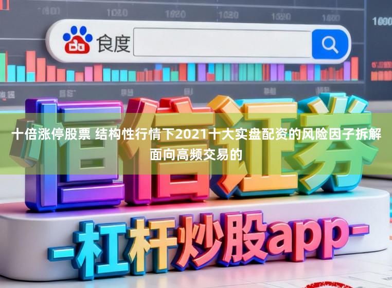 十倍涨停股票 结构性行情下2021十大实盘配资的风险因子拆解面向高频交易的