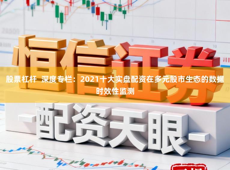 股票杠杆  深度专栏：2021十大实盘配资在多元股市生态的数据时效性监测