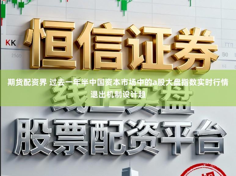 期货配资界 过去一年半中国资本市场中的a股大盘指数实时行情退出机制设计趋