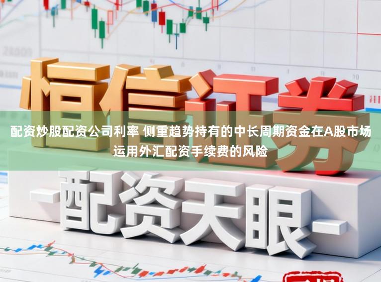 配资炒股配资公司利率 侧重趋势持有的中长周期资金在A股市场运用外汇配资手续费的风险