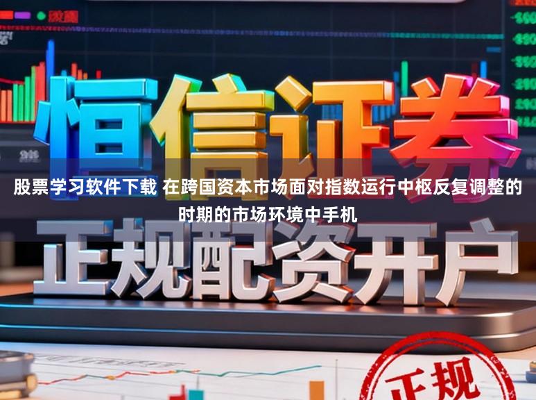 股票学习软件下载 在跨国资本市场面对指数运行中枢反复调整的时期的市场环境中手机