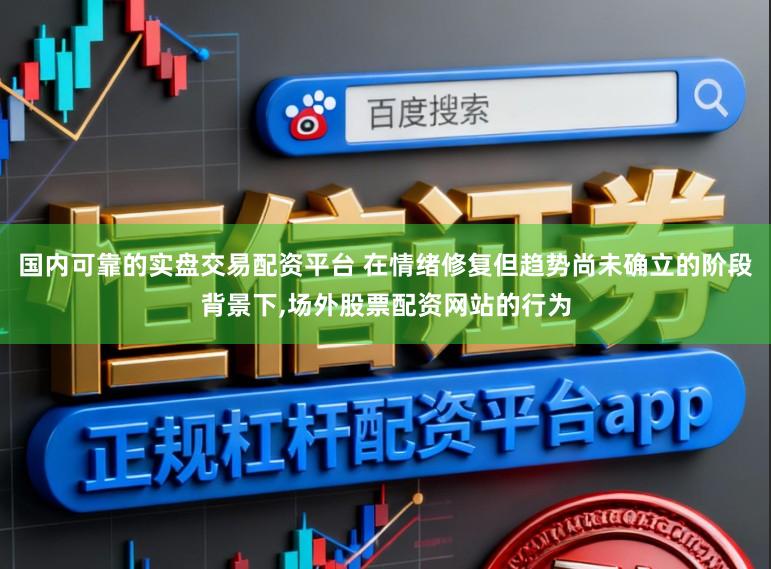 国内可靠的实盘交易配资平台 在情绪修复但趋势尚未确立的阶段背景下,场外股票配资网站的行为