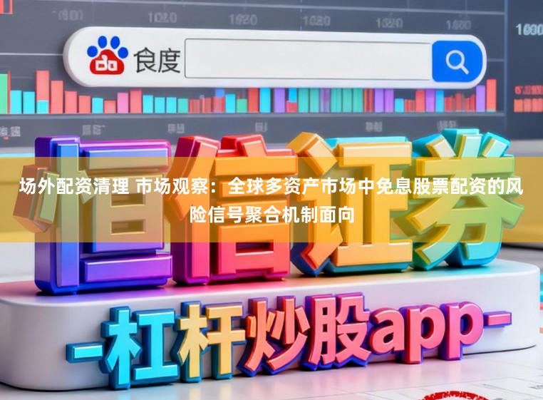 场外配资清理 市场观察：全球多资产市场中免息股票配资的风险信号聚合机制面向