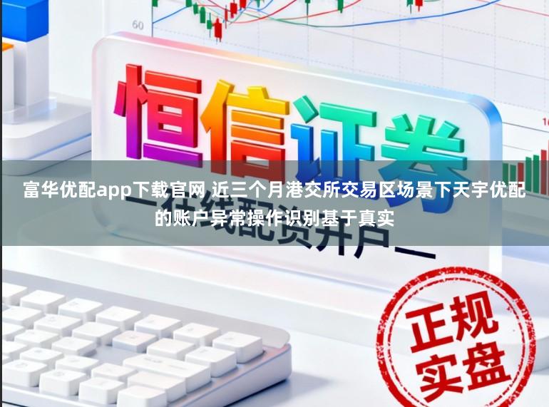 富华优配app下载官网 近三个月港交所交易区场景下天宇优配的账户异常操作识别基于真实
