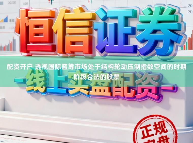 配资开户 透视国际蓝筹市场处于结构轮动压制指数空间的时期阶段合法的股票