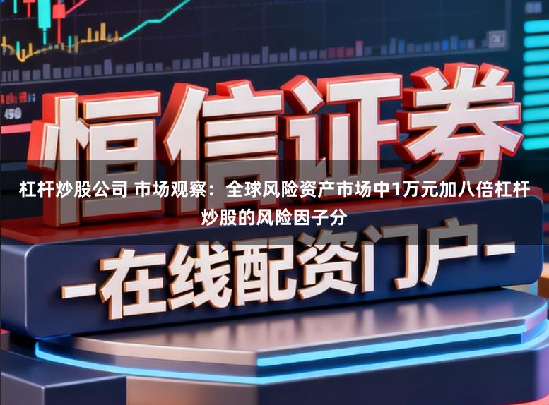 杠杆炒股公司 市场观察：全球风险资产市场中1万元加八倍杠杆炒股的风险因子分