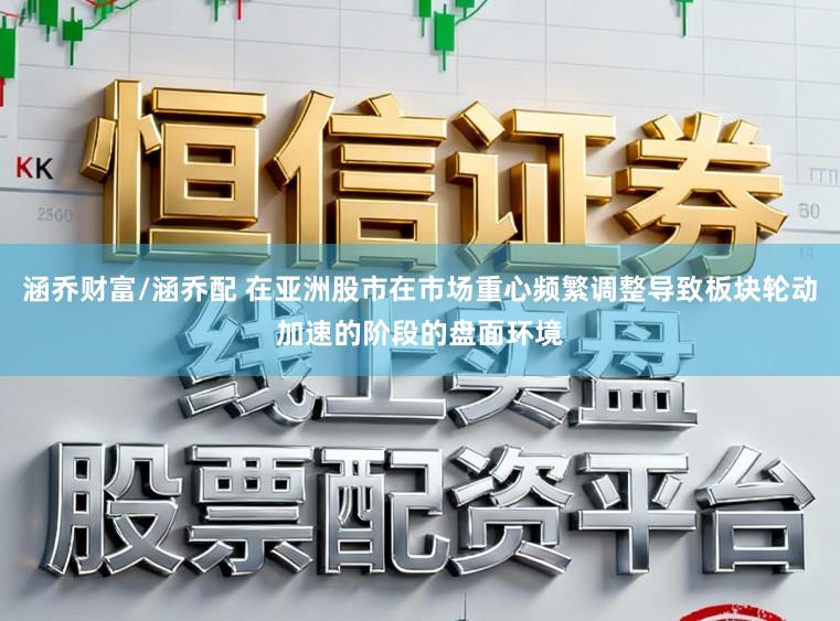 涵乔财富/涵乔配 在亚洲股市在市场重心频繁调整导致板块轮动加速的阶段的盘面环境