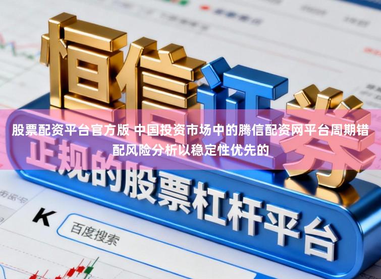 股票配资平台官方版 中国投资市场中的腾信配资网平台周期错配风险分析以稳定性优先的