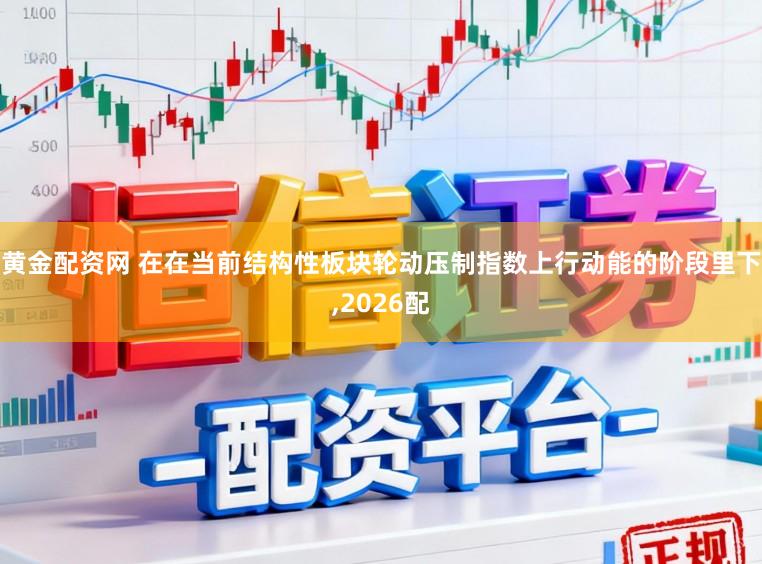 黄金配资网 在在当前结构性板块轮动压制指数上行动能的阶段里下,2026配