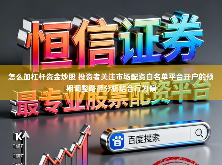 怎么加杠杆资金炒股 投资者关注市场配资白名单平台开户的预期调整路径分析结合行为偏
