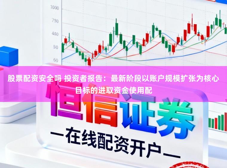 股票配资安全吗 投资者报告：最新阶段以账户规模扩张为核心目标的进取资金使用配