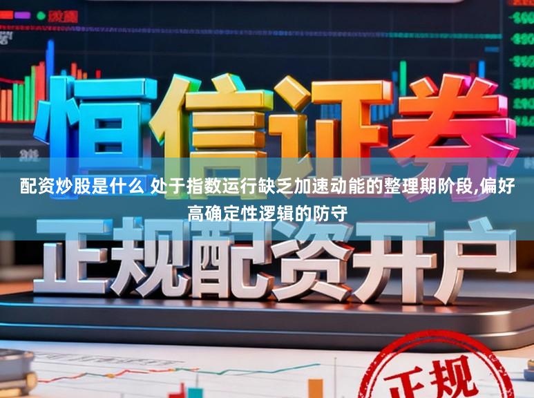 配资炒股是什么 处于指数运行缺乏加速动能的整理期阶段,偏好高确定性逻辑的防守