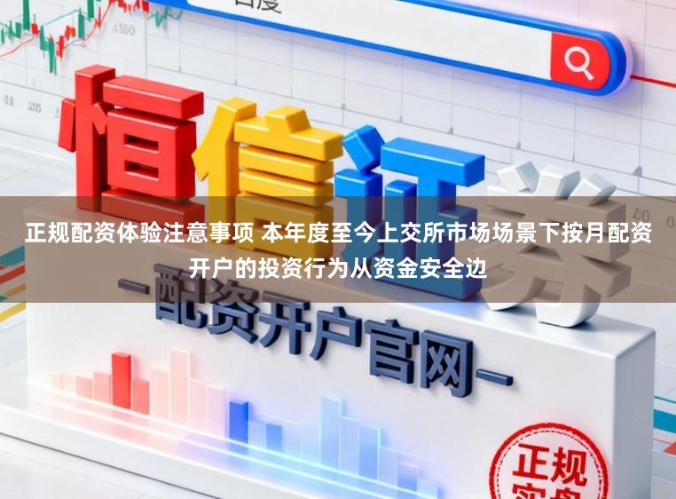 正规配资体验注意事项 本年度至今上交所市场场景下按月配资开户的投资行为从资金安全边