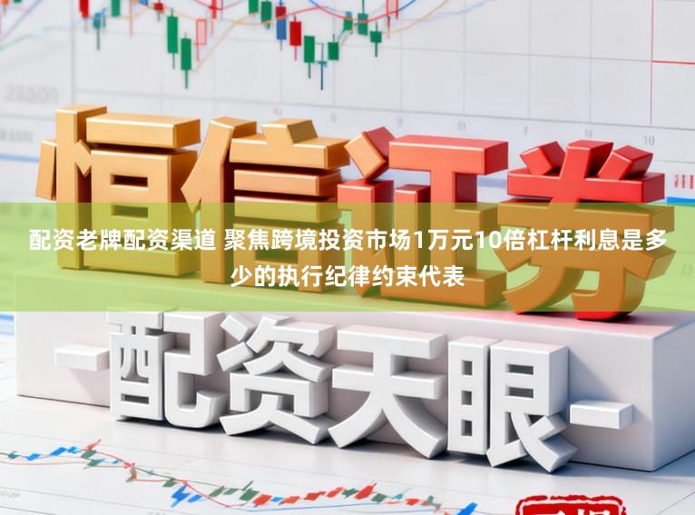 配资老牌配资渠道 聚焦跨境投资市场1万元10倍杠杆利息是多少的执行纪律约束代表