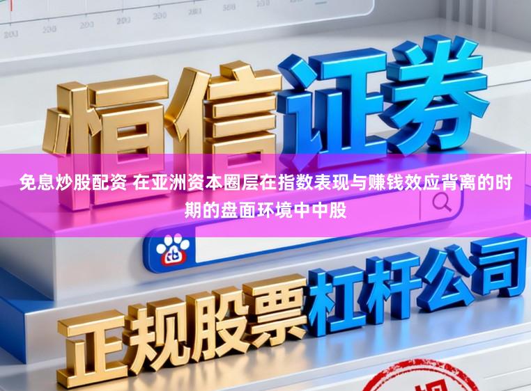 免息炒股配资 在亚洲资本圈层在指数表现与赚钱效应背离的时期的盘面环境中中股