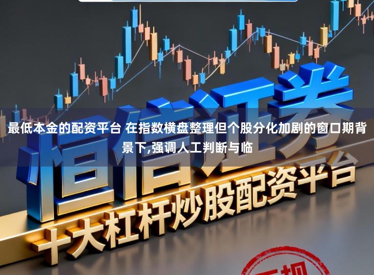 最低本金的配资平台 在指数横盘整理但个股分化加剧的窗口期背景下,强调人工判断与临