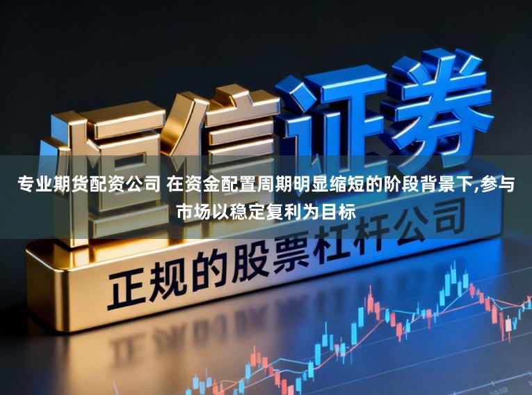 专业期货配资公司 在资金配置周期明显缩短的阶段背景下,参与市场以稳定复利为目标