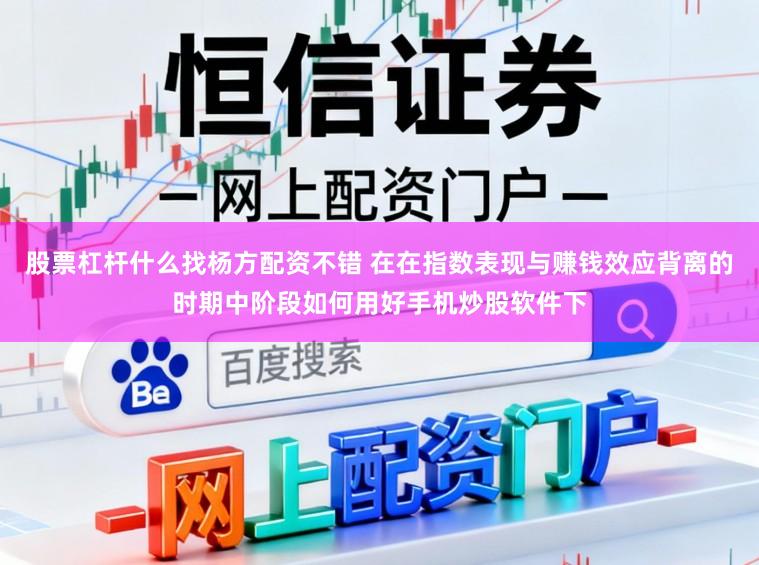 股票杠杆什么找杨方配资不错 在在指数表现与赚钱效应背离的时期中阶段如何用好手机炒股软件下