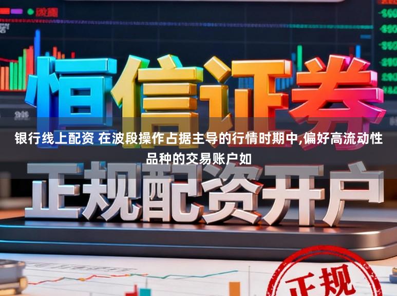 银行线上配资 在波段操作占据主导的行情时期中,偏好高流动性品种的交易账户如